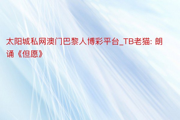 太阳城私网澳门巴黎人博彩平台_TB老猫: 朗诵《但愿》