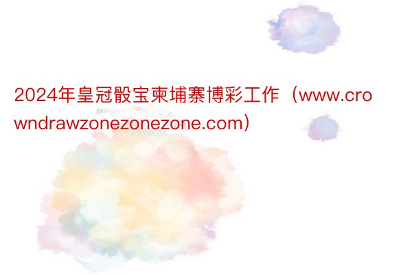 2024年皇冠骰宝柬埔寨博彩工作（www.crowndrawzonezonezone.com）