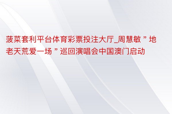 菠菜套利平台体育彩票投注大厅_周慧敏＂地老天荒爱一场＂巡回演唱会中国澳门启动