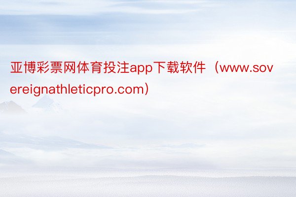 亚博彩票网体育投注app下载软件（www.sovereignathleticpro.com）