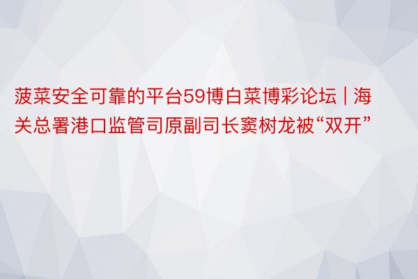 菠菜安全可靠的平台59博白菜博彩论坛 | 海关总署港口监管司原副司长窦树龙被“双开”