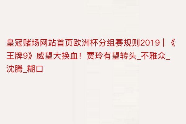 皇冠赌场网站首页欧洲杯分组赛规则2019 | 《王牌9》威望大换血！贾玲有望转头_不雅众_沈腾_糊口