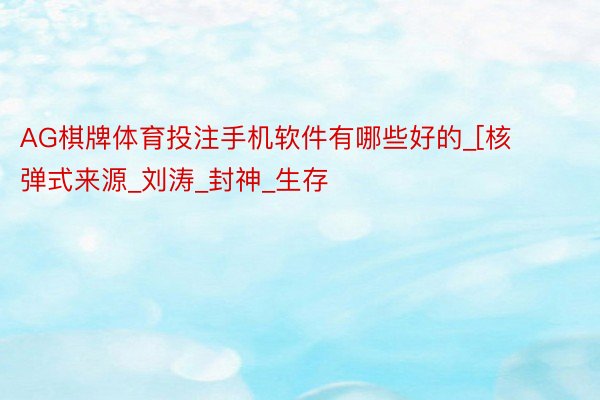 AG棋牌体育投注手机软件有哪些好的_[核弹式来源_刘涛_封神_生存