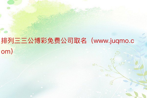 排列三三公博彩免费公司取名（www.juqmo.com）